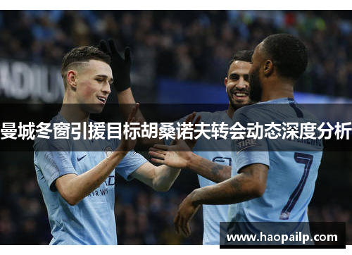 曼城冬窗引援目标胡桑诺夫转会动态深度分析