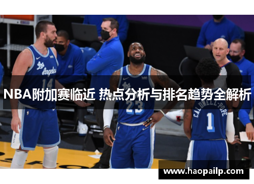 NBA附加赛临近 热点分析与排名趋势全解析