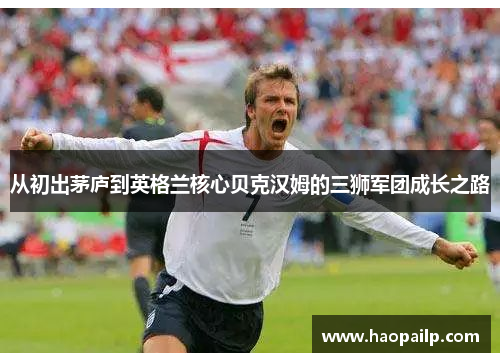 从初出茅庐到英格兰核心贝克汉姆的三狮军团成长之路