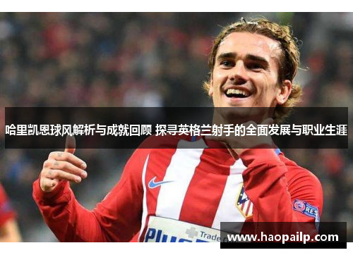 哈里凯恩球风解析与成就回顾 探寻英格兰射手的全面发展与职业生涯