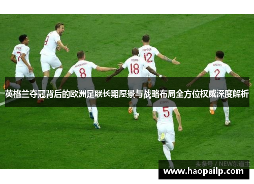英格兰夺冠背后的欧洲足联长期愿景与战略布局全方位权威深度解析