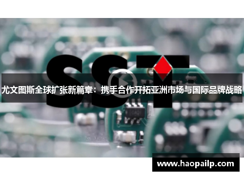 尤文图斯全球扩张新篇章：携手合作开拓亚洲市场与国际品牌战略